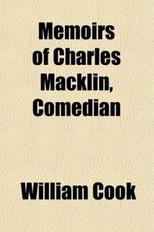 Cover of Memoirs of Charles Macklin, Comedian; With the Dramatic Characters, Manners, Anecdotes, &C. of the Age in Which He Lived Forming an History of the Stage During Almost the Whole of the Last Century, and a Chronological List of All the Parts Played by Him