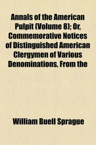 Cover of Annals of the American Pulpit (Volume 8); Or, Commemorative Notices of Distinguished American Clergymen of Various Denominations, from the Early Settlement of the Country to the Close of the Year Eighteen Hundred and Fifty-Five. with Historical Introducti