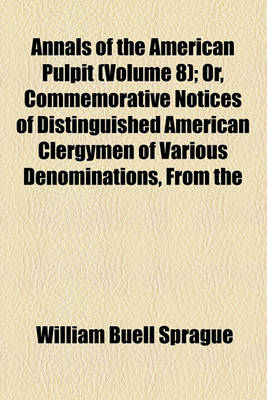 Book cover for Annals of the American Pulpit (Volume 8); Or, Commemorative Notices of Distinguished American Clergymen of Various Denominations, from the Early Settlement of the Country to the Close of the Year Eighteen Hundred and Fifty-Five. with Historical Introducti