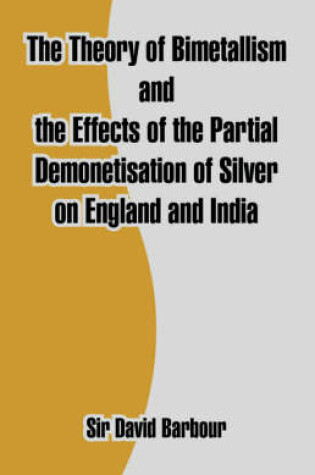 Cover of The Theory of Bimetallism and the Effects of the Partial Demonetisation of Silver on England and India