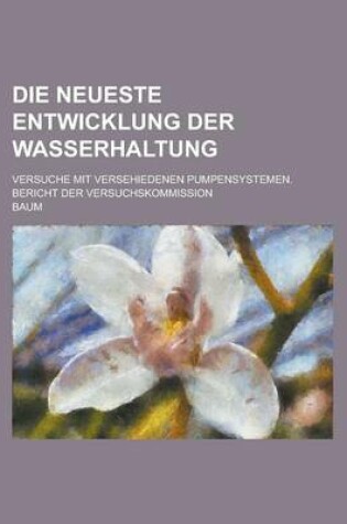 Cover of Die Neueste Entwicklung Der Wasserhaltung; Versuche Mit Versehiedenen Pumpensystemen. Bericht Der Versuchskommission