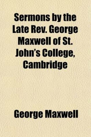 Cover of Sermons by the Late REV. George Maxwell of St. John's College, Cambridge; Formerly Vicar of Winterborne-Whitchurch, Dorset