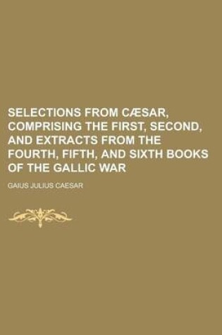 Cover of Selections from Caesar, Comprising the First, Second, and Extracts from the Fourth, Fifth, and Sixth Books of the Gallic War