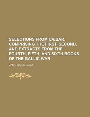 Book cover for Selections from Caesar, Comprising the First, Second, and Extracts from the Fourth, Fifth, and Sixth Books of the Gallic War