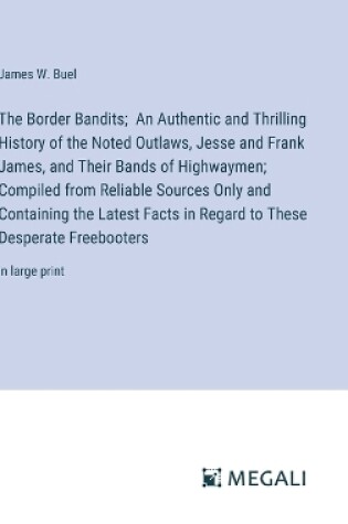 Cover of The Border Bandits; An Authentic and Thrilling History of the Noted Outlaws, Jesse and Frank James, and Their Bands of Highwaymen; Compiled from Reliable Sources Only and Containing the Latest Facts in Regard to These Desperate Freebooters