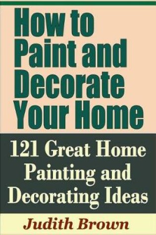 Cover of How to Paint and Decorate Your Home - 121 Great Home Painting and Decorating Ideas