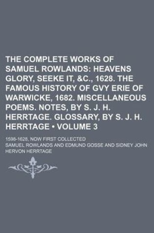 Cover of The Complete Works of Samuel Rowlands (Volume 3); Heavens Glory, Seeke It, &C., 1628. the Famous History of Gvy Erie of Warwicke, 1682. Miscellaneous Poems. Notes, by S. J. H. Herrtage. Glossary, by S. J. H. Herrtage. 1598-1628, Now First Collected