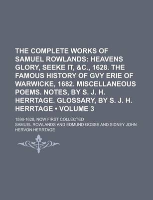 Book cover for The Complete Works of Samuel Rowlands (Volume 3); Heavens Glory, Seeke It, &C., 1628. the Famous History of Gvy Erie of Warwicke, 1682. Miscellaneous Poems. Notes, by S. J. H. Herrtage. Glossary, by S. J. H. Herrtage. 1598-1628, Now First Collected