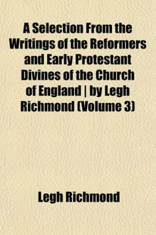 Cover of A Selection from the Writings of the Reformers and Early Protestant Divines of the Church of England - By Legh Richmond (Volume 3)