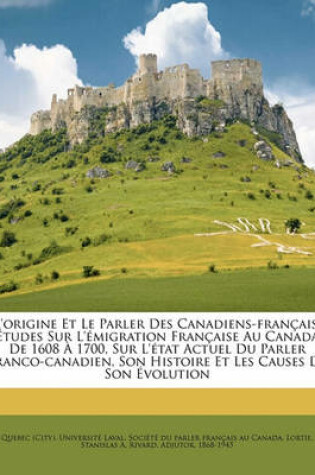 Cover of L'Origine Et Le Parler Des Canadiens-Francais. Etudes Sur L'Emigration Francaise Au Canada de 1608 a 1700, Sur L'Etat Actuel Du Parler Franco-Canadien, Son Histoire Et Les Causes de Son Evolution