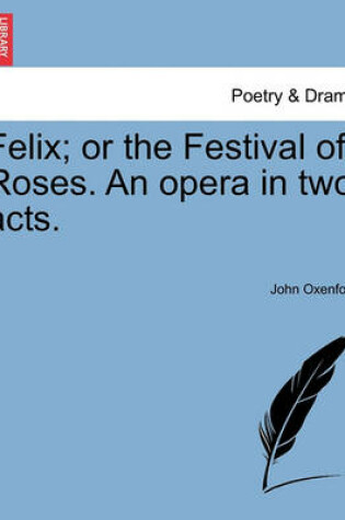 Cover of Felix; Or the Festival of Roses. an Opera in Two Acts.