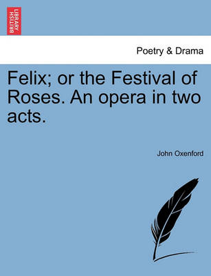 Book cover for Felix; Or the Festival of Roses. an Opera in Two Acts.