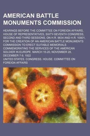 Cover of American Battle Monuments Commission; Hearings Before the Committee on Foreign Affairs, House of Representatives, Sixty-Seventh Congress, Second and Third Sessions, on H.R. 9634 and H.R. 10801, for the Creation of an American Battle Monuments Commission to