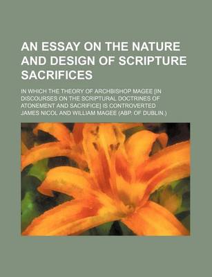 Book cover for An Essay on the Nature and Design of Scripture Sacrifices; In Which the Theory of Archbishop Magee [In Discourses on the Scriptural Doctrines of Atonement and Sacrifice] Is Controverted