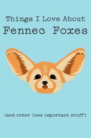 Cover of Things I Love about Fennec Foxes (and Other Less Important Stuff)