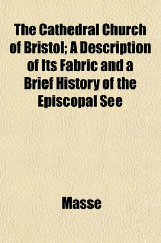 Cover of The Cathedral Church of Bristol; A Description of Its Fabric and a Brief History of the Episcopal See