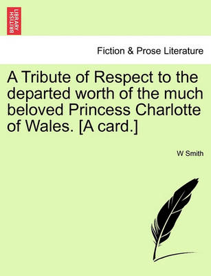 Book cover for A Tribute of Respect to the Departed Worth of the Much Beloved Princess Charlotte of Wales. [a Card.]