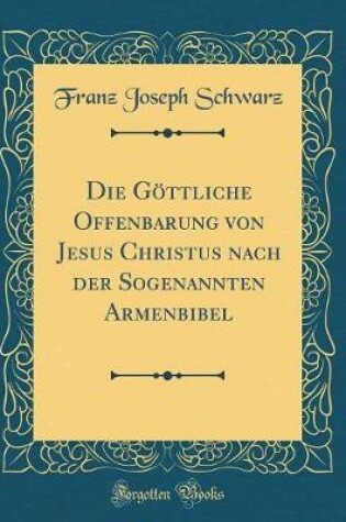 Cover of Die Göttliche Offenbarung Von Jesus Christus Nach Der Sogenannten Armenbibel (Classic Reprint)