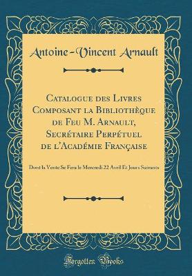 Book cover for Catalogue des Livres Composant la Bibliothèque de Feu M. Arnault, Secrétaire Perpétuel de l'Académie Française: Dont la Vente Se Fera le Mercredi 22 Avril Et Jours Suivants (Classic Reprint)