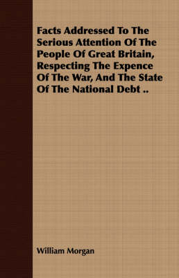 Book cover for Facts Addressed To The Serious Attention Of The People Of Great Britain, Respecting The Expence Of The War, And The State Of The National Debt ..