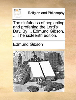 Book cover for The Sinfulness of Neglecting and Profaning the Lord's Day. by ... Edmund Gibson, ... the Sixteenth Edition.