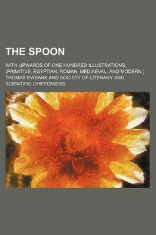 Cover of The Spoon; With Upwards of One Hundred Illustrations, (Primitive, Egyptian, Roman, Mediaeval, and Modern.)