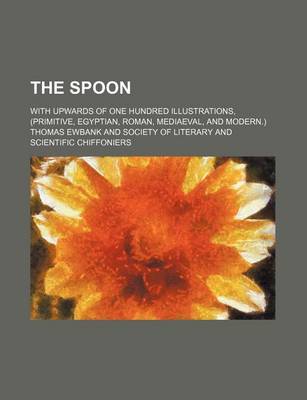 Book cover for The Spoon; With Upwards of One Hundred Illustrations, (Primitive, Egyptian, Roman, Mediaeval, and Modern.)