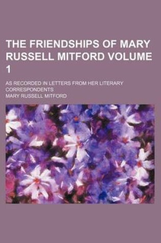 Cover of The Friendships of Mary Russell Mitford Volume 1; As Recorded in Letters from Her Literary Correspondents