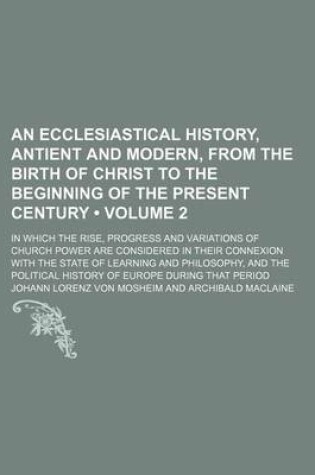 Cover of An Ecclesiastical History, Antient and Modern, from the Birth of Christ to the Beginning of the Present Century (Volume 2); In Which the Rise, Progre