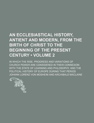 Book cover for An Ecclesiastical History, Antient and Modern, from the Birth of Christ to the Beginning of the Present Century (Volume 2); In Which the Rise, Progre