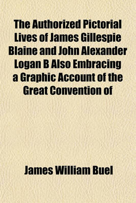 Book cover for The Authorized Pictorial Lives of James Gillespie Blaine and John Alexander Logan