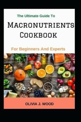 Cover of The Ultimate Guide To Macronutrients Cookbook For Beginners And Experts