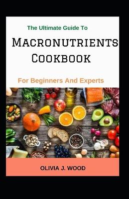 Book cover for The Ultimate Guide To Macronutrients Cookbook For Beginners And Experts