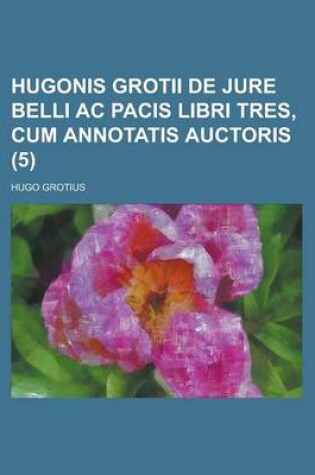 Cover of Hugonis Grotii de Jure Belli AC Pacis Libri Tres, Cum Annotatis Auctoris (5 )