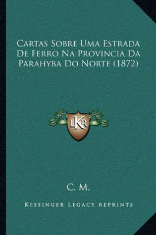 Cover of Cartas Sobre Uma Estrada de Ferro Na Provincia Da Parahyba Do Norte (1872)