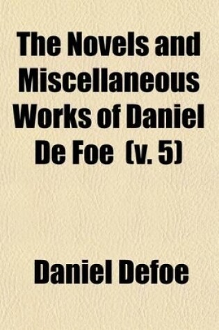 Cover of The Novels and Miscellaneous Works of Daniel de Foe (Volume 5); History of the Plague in London, 1665 to Which Is Added the Great Fire of London, 1666, by an Anonymous Writer [Gideon Harvey] the Storm, 1703. with the Essay, in Verse. the True-Born Englishman a