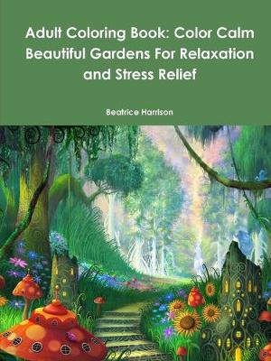 Book cover for Adult Coloring Book: Color Calm Beautiful Gardens For Relaxation and Stress Relief