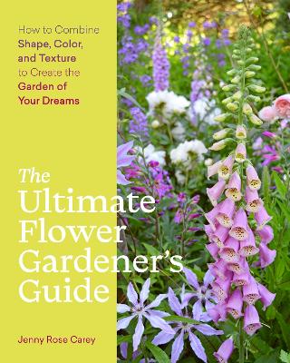 Ultimate Flower Gardener's Guide: How to Combine Shape, Color and Texture to Create the Garden of Your Dreams by Jenny Rose Carey