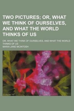 Cover of Two Pictures; Or, What We Think of Ourselves, and What the World Thinks of Us. Or, What We Think of Ourselves, and What the World Thinks of Us