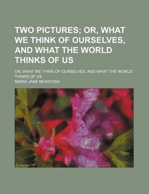 Book cover for Two Pictures; Or, What We Think of Ourselves, and What the World Thinks of Us. Or, What We Think of Ourselves, and What the World Thinks of Us