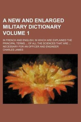 Cover of A New and Enlarged Military Dictionary Volume 1; In French and English in Which Are Explained the Principal Terms of All the Sciences That Are Necessary for an Officer and Engineer