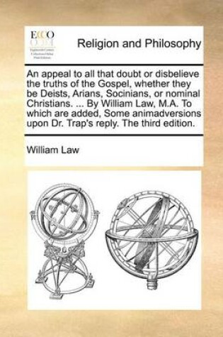 Cover of An Appeal to All That Doubt or Disbelieve the Truths of the Gospel, Whether They Be Deists, Arians, Socinians, or Nominal Christians. ... by William Law, M.A. to Which Are Added, Some Animadversions Upon Dr. Trap's Reply. the Third Edition.