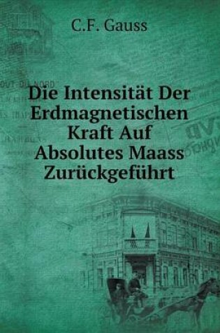 Cover of Die Intensität Der Erdmagnetischen Kraft Auf Absolutes Maass Zurückgeführt