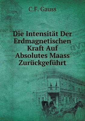 Book cover for Die Intensität Der Erdmagnetischen Kraft Auf Absolutes Maass Zurückgeführt