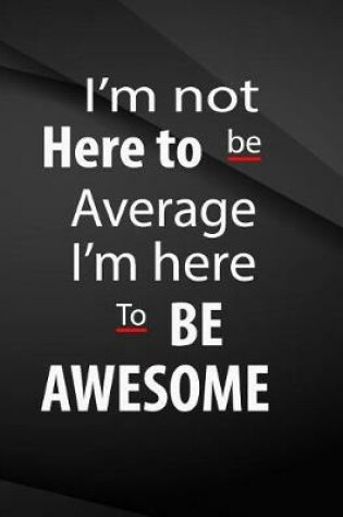 Cover of I'm not here to be average. I'm here to be awesome.