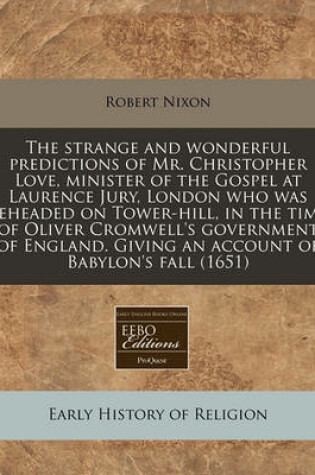 Cover of The Strange and Wonderful Predictions of Mr. Christopher Love, Minister of the Gospel at Laurence Jury, London Who Was Beheaded on Tower-Hill, in the Time of Oliver Cromwell's Government of England. Giving an Account of Babylon's Fall (1651)