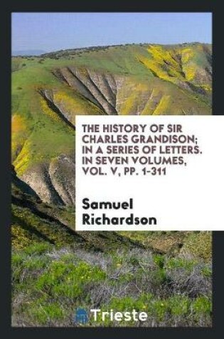 Cover of The History of Sir Charles Grandison; In a Series of Letters. a New Ed., with the Last Corrections by the Author