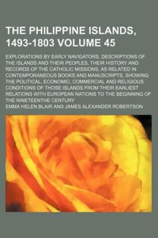 Cover of The Philippine Islands, 1493-1803 Volume 45; Explorations by Early Navigators, Descriptions of the Islands and Their Peoples, Their History and Records of the Catholic Missions, as Related in Contemporaneous Books and Manuscripts, Showing the Political, E