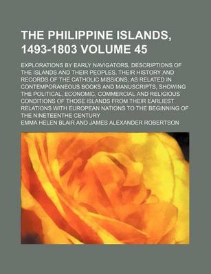 Book cover for The Philippine Islands, 1493-1803 Volume 45; Explorations by Early Navigators, Descriptions of the Islands and Their Peoples, Their History and Records of the Catholic Missions, as Related in Contemporaneous Books and Manuscripts, Showing the Political, E