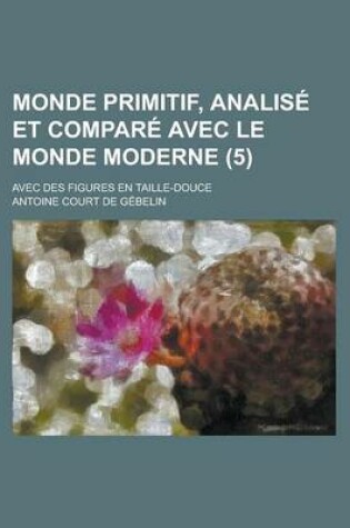 Cover of Monde Primitif, Analise Et Compare Avec Le Monde Moderne; Avec Des Figures En Taille-Douce (5 )